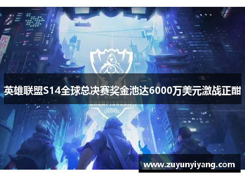 英雄联盟S14全球总决赛奖金池达6000万美元激战正酣