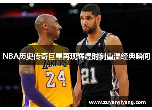 NBA历史传奇巨星再现辉煌时刻重温经典瞬间